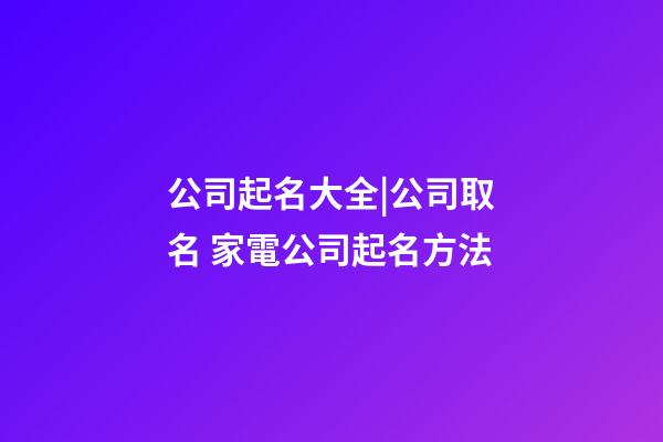 公司起名大全|公司取名 家電公司起名方法-第1張-公司起名-玄機派